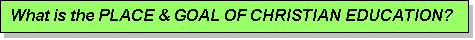 Text Box: What is the PLACE & GOAL OF CHRISTIAN EDUCATION?