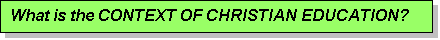 Text Box: What is the CONTEXT OF CHRISTIAN EDUCATION?