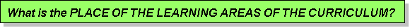 Text Box: What is the PLACE OF THE LEARNING AREAS OF THE CURRICULUM?