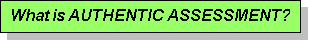 Text Box: What is AUTHENTIC ASSESSMENT?